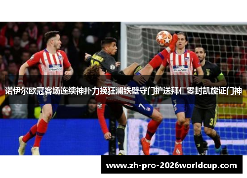 诺伊尔欧冠客场连续神扑力挽狂澜铁壁守门护送拜仁零封凯旋证门神