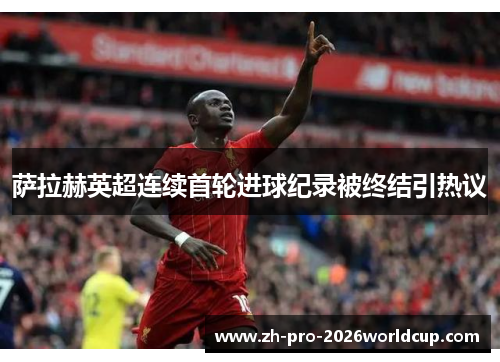萨拉赫英超连续首轮进球纪录被终结引热议