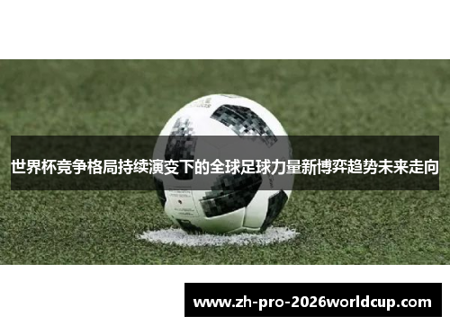 世界杯竞争格局持续演变下的全球足球力量新博弈趋势未来走向
