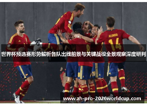 世界杯预选赛形势解析各队出线前景与关键战役全景观察深度研判