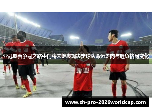 亚冠联赛争冠之路中门将关键表现决定球队命运走向与胜负格局变化