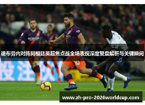 德布劳内对阵阿根廷英超焦点战全场表现深度复盘解析与关键瞬间