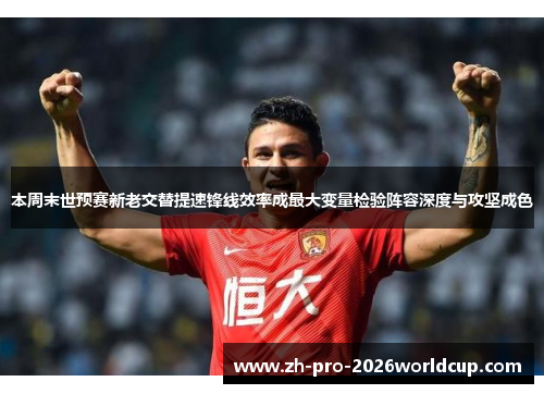 本周末世预赛新老交替提速锋线效率成最大变量检验阵容深度与攻坚成色