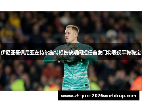 伊尼亚基佩尼亚在特尔施特根伤缺期间担任首发门将表现平稳稳定