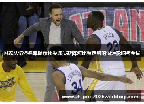 国家队伤停名单揭示顶尖球员缺阵对比赛走势的深远影响与全局 国家队伤停名单揭示顶尖球员缺阵对比赛走势的深远影响与全局