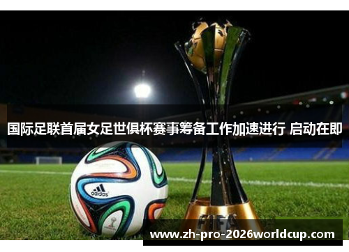 国际足联首届女足世俱杯赛事筹备工作加速进行 启动在即 国际足联首届女足世俱杯赛事筹备工作加速进行 启动在即