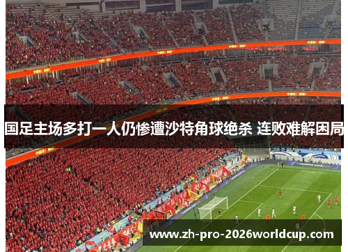 国足主场多打一人仍惨遭沙特角球绝杀 连败难解困局 国足主场多打一人仍惨遭沙特角球绝杀 连败难解困局