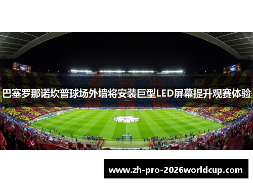 巴塞罗那诺坎普球场外墙将安装巨型LED屏幕提升观赛体验 巴塞罗那诺坎普球场外墙将安装巨型LED屏幕提升观赛体验