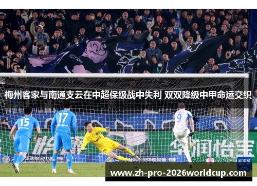 梅州客家与南通支云在中超保级战中失利 双双降级中甲命运交织 梅州客家与南通支云在中超保级战中失利 双双降级中甲命运交织