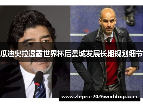 瓜迪奥拉透露世界杯后曼城发展长期规划细节 瓜迪奥拉透露世界杯后曼城发展长期规划细节