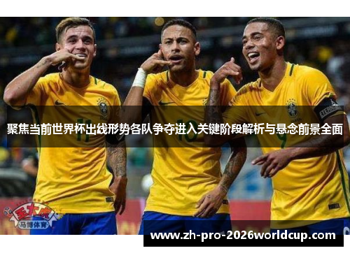 聚焦当前世界杯出线形势各队争夺进入关键阶段解析与悬念前景全面 聚焦当前世界杯出线形势各队争夺进入关键阶段解析与悬念前景全面
