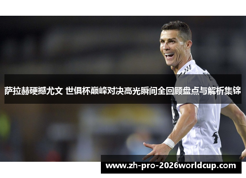 萨拉赫硬撼尤文 世俱杯巅峰对决高光瞬间全回顾盘点与解析集锦